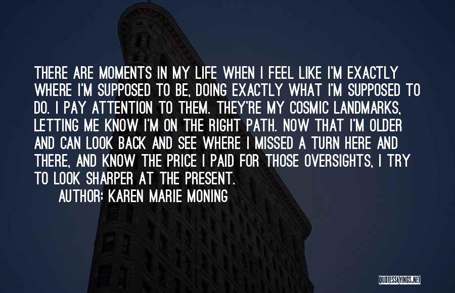 Karen Marie Moning Quotes: There Are Moments In My Life When I Feel Like I'm Exactly Where I'm Supposed To Be, Doing Exactly What