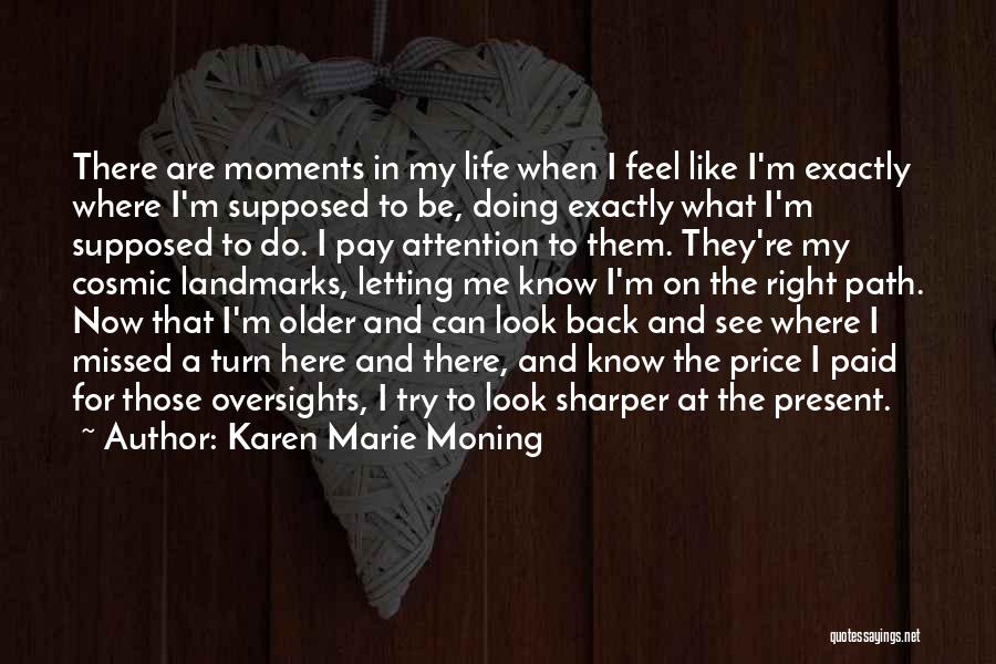 Karen Marie Moning Quotes: There Are Moments In My Life When I Feel Like I'm Exactly Where I'm Supposed To Be, Doing Exactly What