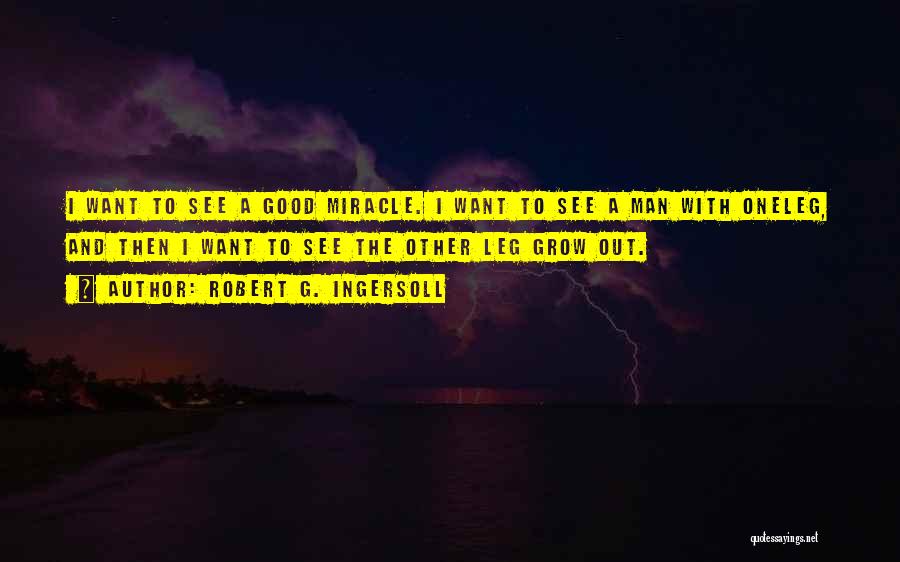 Robert G. Ingersoll Quotes: I Want To See A Good Miracle. I Want To See A Man With Oneleg, And Then I Want To