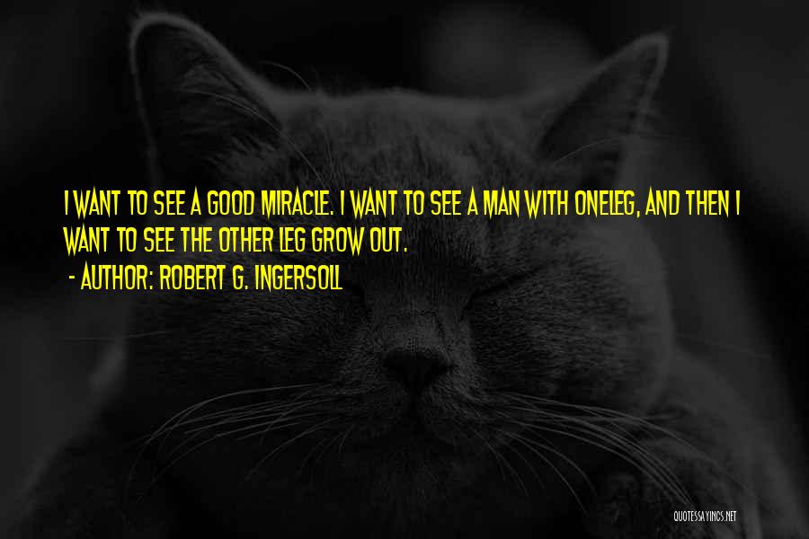 Robert G. Ingersoll Quotes: I Want To See A Good Miracle. I Want To See A Man With Oneleg, And Then I Want To