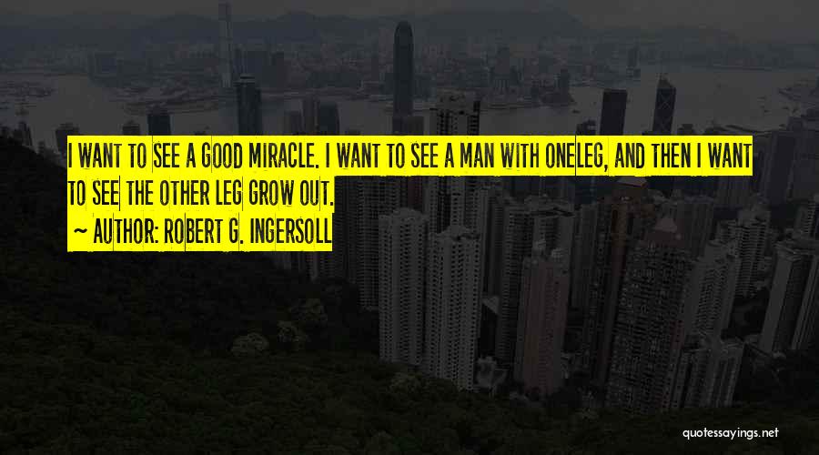 Robert G. Ingersoll Quotes: I Want To See A Good Miracle. I Want To See A Man With Oneleg, And Then I Want To