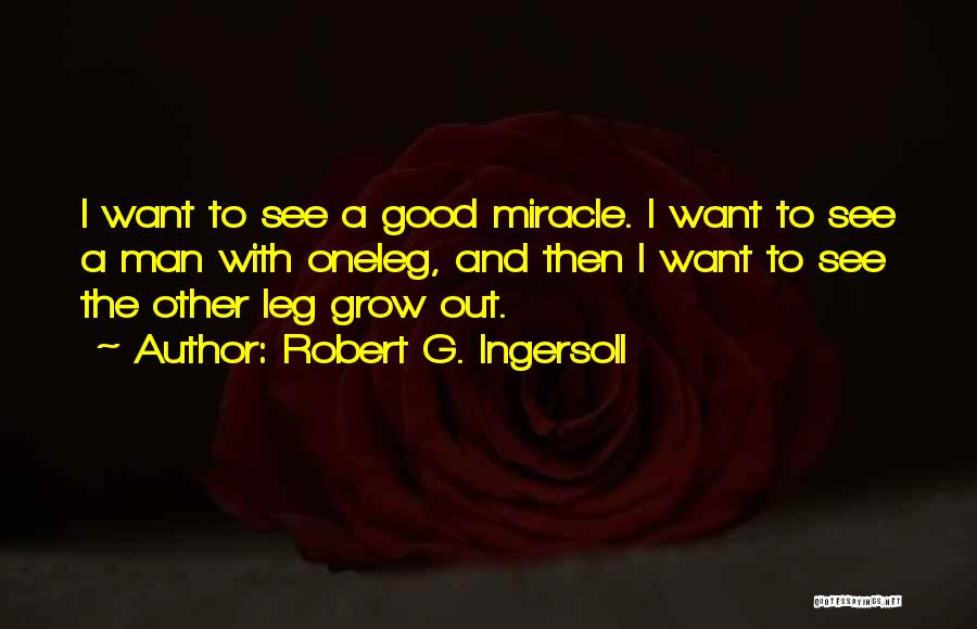 Robert G. Ingersoll Quotes: I Want To See A Good Miracle. I Want To See A Man With Oneleg, And Then I Want To