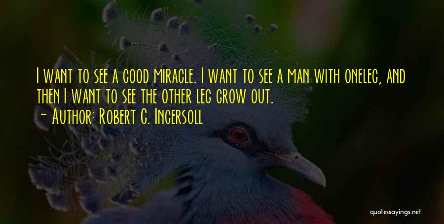 Robert G. Ingersoll Quotes: I Want To See A Good Miracle. I Want To See A Man With Oneleg, And Then I Want To