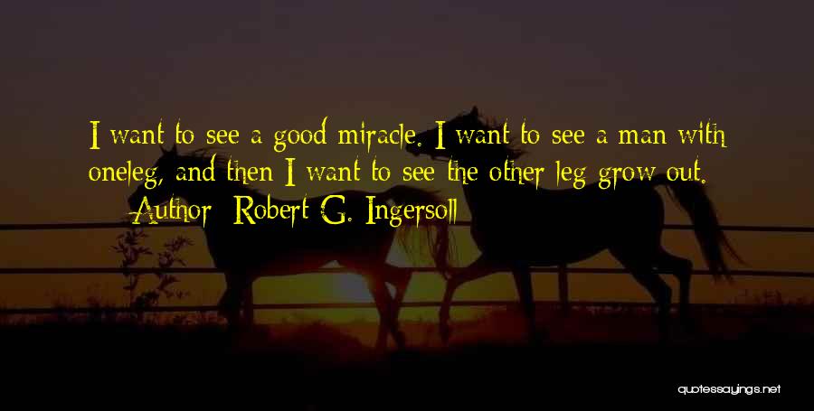 Robert G. Ingersoll Quotes: I Want To See A Good Miracle. I Want To See A Man With Oneleg, And Then I Want To