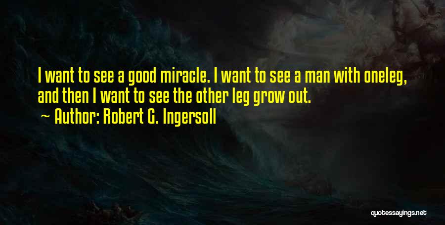 Robert G. Ingersoll Quotes: I Want To See A Good Miracle. I Want To See A Man With Oneleg, And Then I Want To