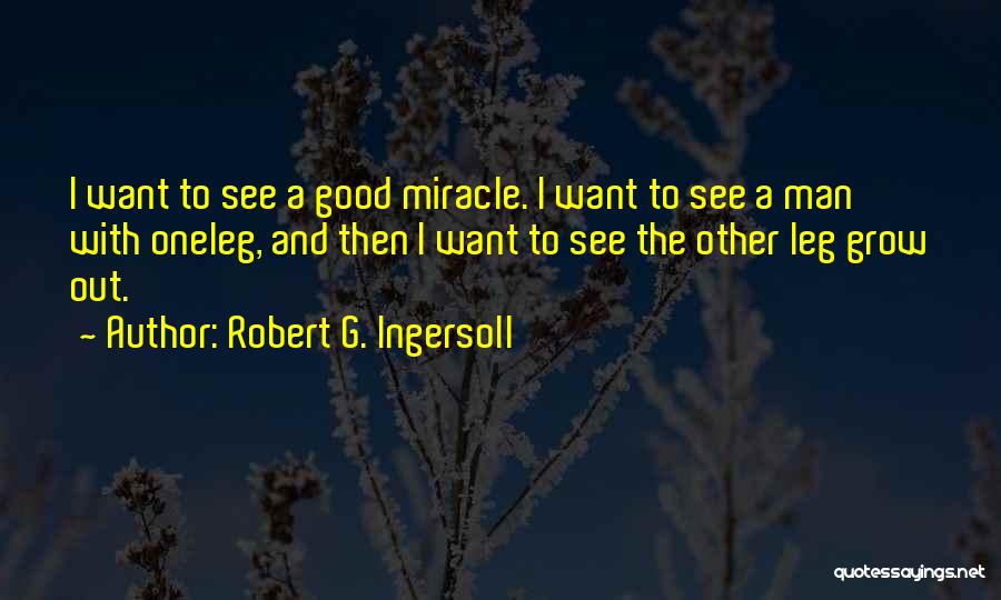 Robert G. Ingersoll Quotes: I Want To See A Good Miracle. I Want To See A Man With Oneleg, And Then I Want To