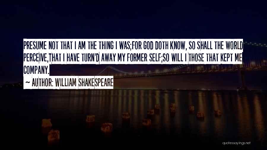 William Shakespeare Quotes: Presume Not That I Am The Thing I Was;for God Doth Know, So Shall The World Perceive,that I Have Turn'd