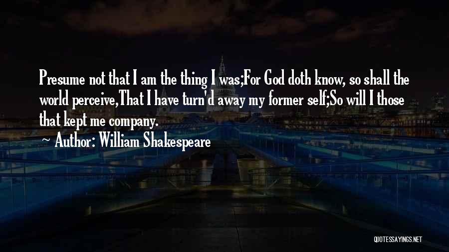 William Shakespeare Quotes: Presume Not That I Am The Thing I Was;for God Doth Know, So Shall The World Perceive,that I Have Turn'd