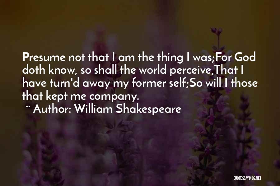 William Shakespeare Quotes: Presume Not That I Am The Thing I Was;for God Doth Know, So Shall The World Perceive,that I Have Turn'd