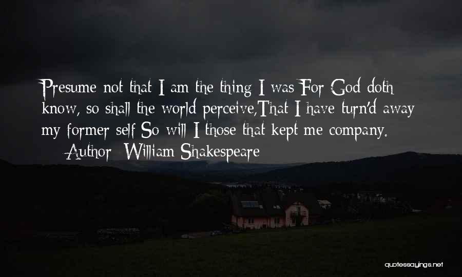 William Shakespeare Quotes: Presume Not That I Am The Thing I Was;for God Doth Know, So Shall The World Perceive,that I Have Turn'd