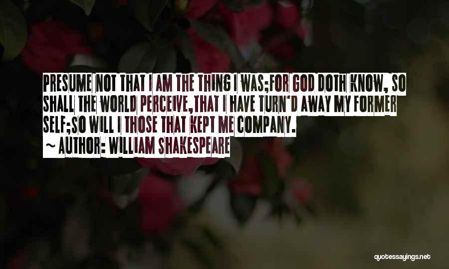 William Shakespeare Quotes: Presume Not That I Am The Thing I Was;for God Doth Know, So Shall The World Perceive,that I Have Turn'd