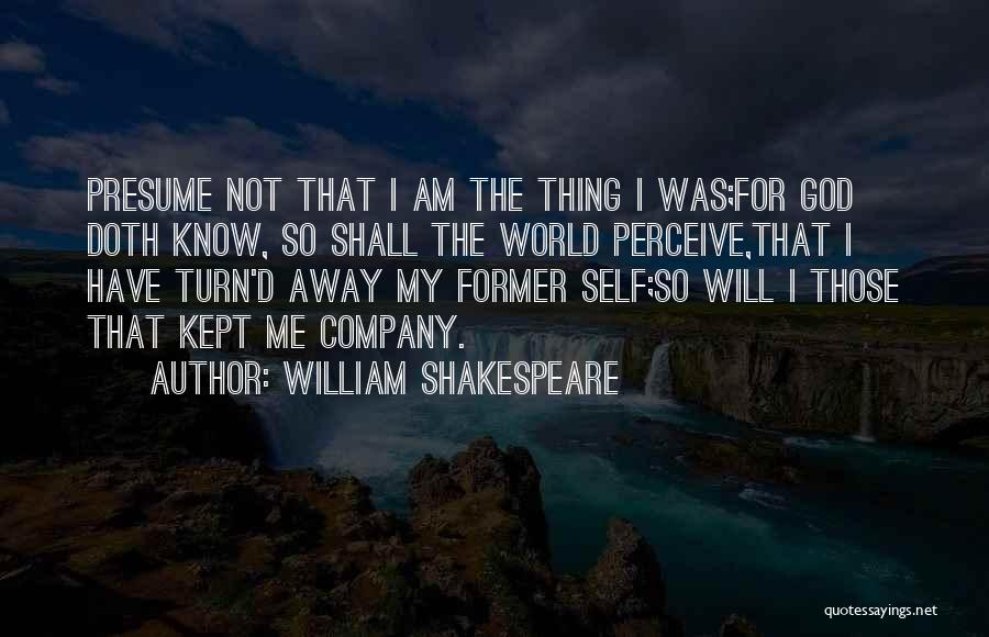 William Shakespeare Quotes: Presume Not That I Am The Thing I Was;for God Doth Know, So Shall The World Perceive,that I Have Turn'd