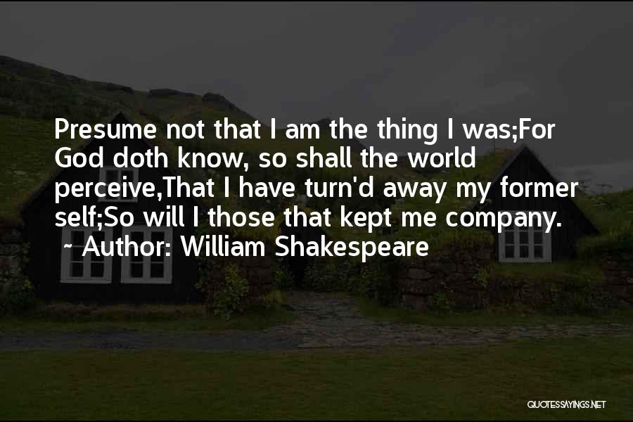 William Shakespeare Quotes: Presume Not That I Am The Thing I Was;for God Doth Know, So Shall The World Perceive,that I Have Turn'd