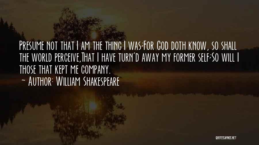 William Shakespeare Quotes: Presume Not That I Am The Thing I Was;for God Doth Know, So Shall The World Perceive,that I Have Turn'd