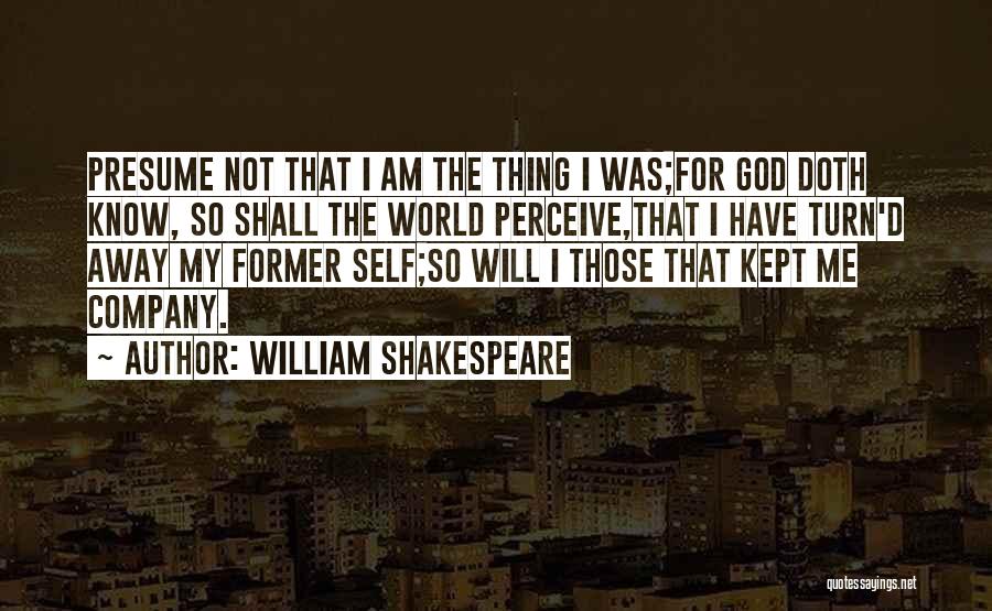 William Shakespeare Quotes: Presume Not That I Am The Thing I Was;for God Doth Know, So Shall The World Perceive,that I Have Turn'd