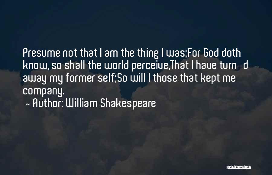 William Shakespeare Quotes: Presume Not That I Am The Thing I Was;for God Doth Know, So Shall The World Perceive,that I Have Turn'd