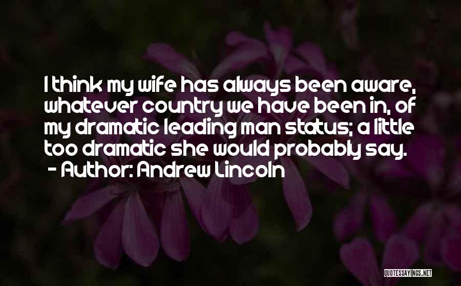 Andrew Lincoln Quotes: I Think My Wife Has Always Been Aware, Whatever Country We Have Been In, Of My Dramatic Leading Man Status;