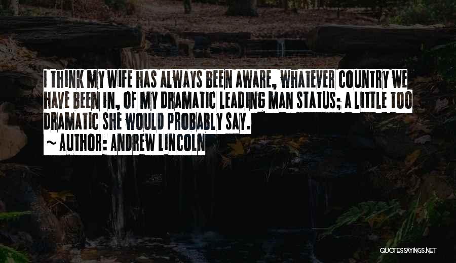 Andrew Lincoln Quotes: I Think My Wife Has Always Been Aware, Whatever Country We Have Been In, Of My Dramatic Leading Man Status;