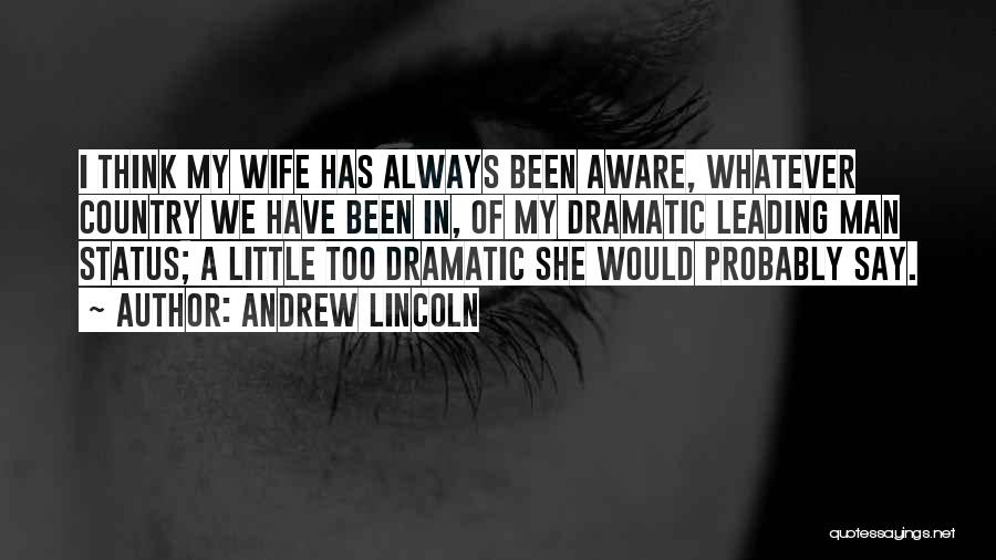 Andrew Lincoln Quotes: I Think My Wife Has Always Been Aware, Whatever Country We Have Been In, Of My Dramatic Leading Man Status;