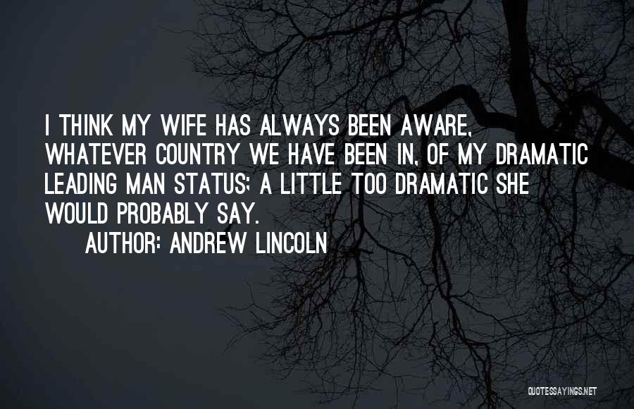 Andrew Lincoln Quotes: I Think My Wife Has Always Been Aware, Whatever Country We Have Been In, Of My Dramatic Leading Man Status;