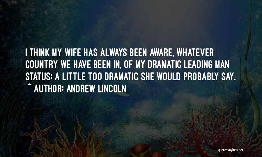 Andrew Lincoln Quotes: I Think My Wife Has Always Been Aware, Whatever Country We Have Been In, Of My Dramatic Leading Man Status;