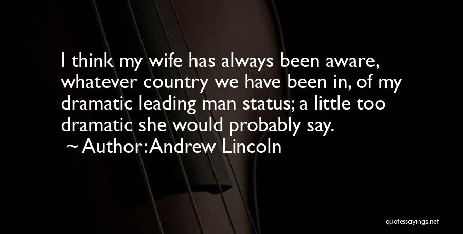 Andrew Lincoln Quotes: I Think My Wife Has Always Been Aware, Whatever Country We Have Been In, Of My Dramatic Leading Man Status;