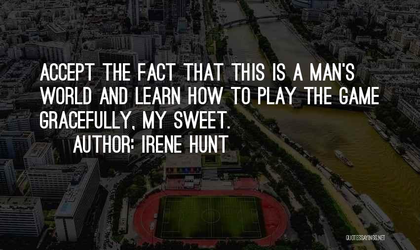 Irene Hunt Quotes: Accept The Fact That This Is A Man's World And Learn How To Play The Game Gracefully, My Sweet.