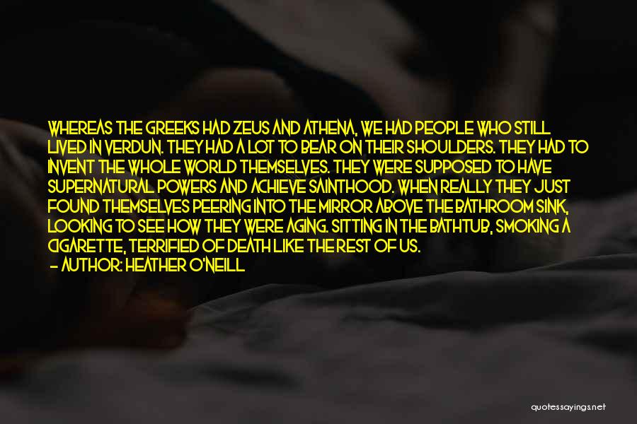 Heather O'Neill Quotes: Whereas The Greeks Had Zeus And Athena, We Had People Who Still Lived In Verdun. They Had A Lot To
