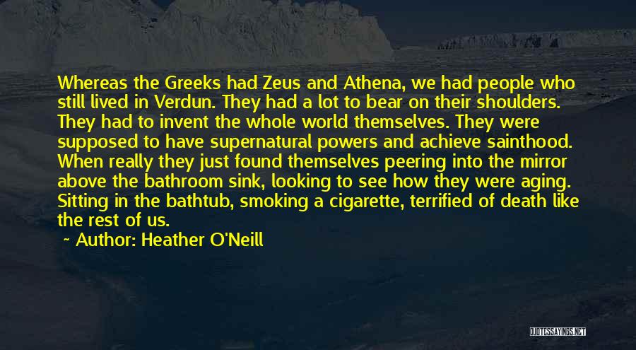 Heather O'Neill Quotes: Whereas The Greeks Had Zeus And Athena, We Had People Who Still Lived In Verdun. They Had A Lot To