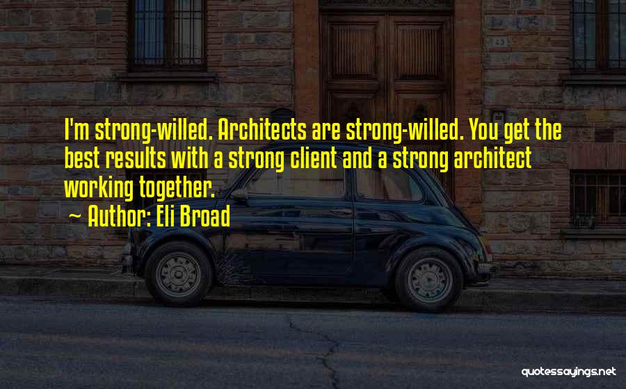 Eli Broad Quotes: I'm Strong-willed. Architects Are Strong-willed. You Get The Best Results With A Strong Client And A Strong Architect Working Together.