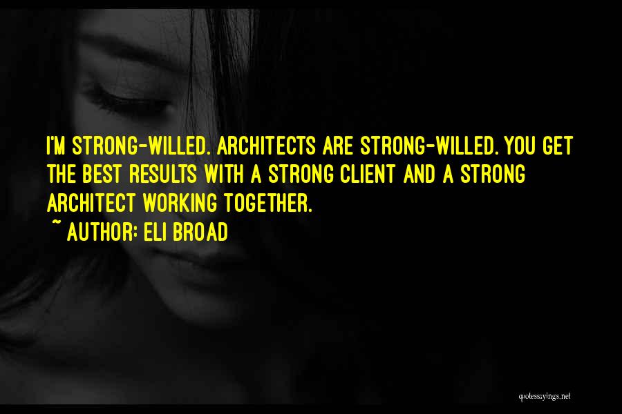 Eli Broad Quotes: I'm Strong-willed. Architects Are Strong-willed. You Get The Best Results With A Strong Client And A Strong Architect Working Together.