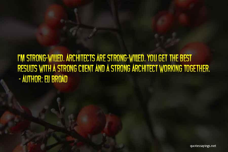 Eli Broad Quotes: I'm Strong-willed. Architects Are Strong-willed. You Get The Best Results With A Strong Client And A Strong Architect Working Together.