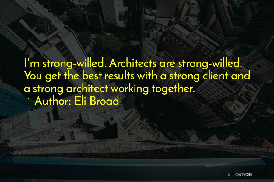 Eli Broad Quotes: I'm Strong-willed. Architects Are Strong-willed. You Get The Best Results With A Strong Client And A Strong Architect Working Together.