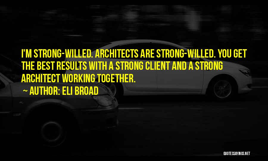 Eli Broad Quotes: I'm Strong-willed. Architects Are Strong-willed. You Get The Best Results With A Strong Client And A Strong Architect Working Together.