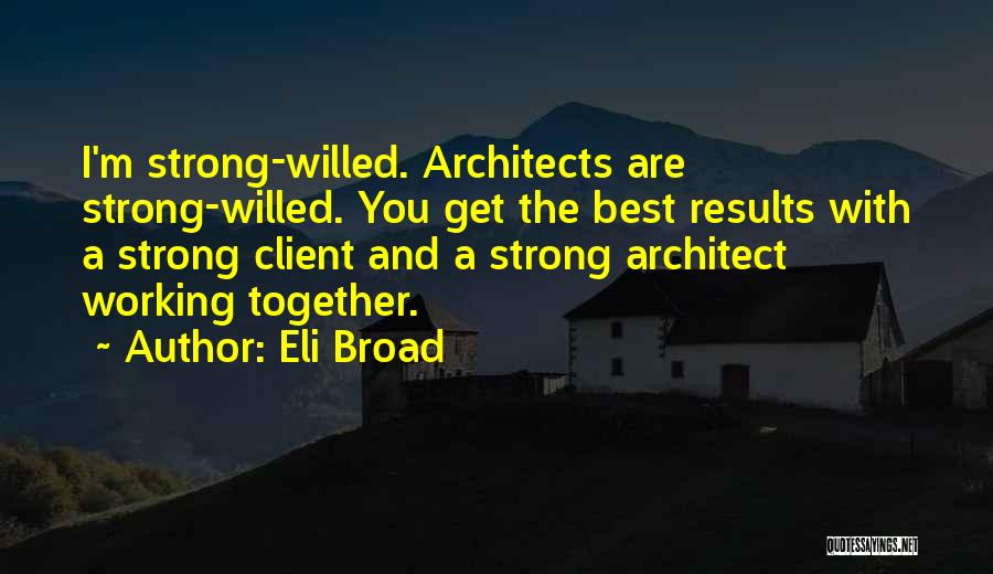 Eli Broad Quotes: I'm Strong-willed. Architects Are Strong-willed. You Get The Best Results With A Strong Client And A Strong Architect Working Together.