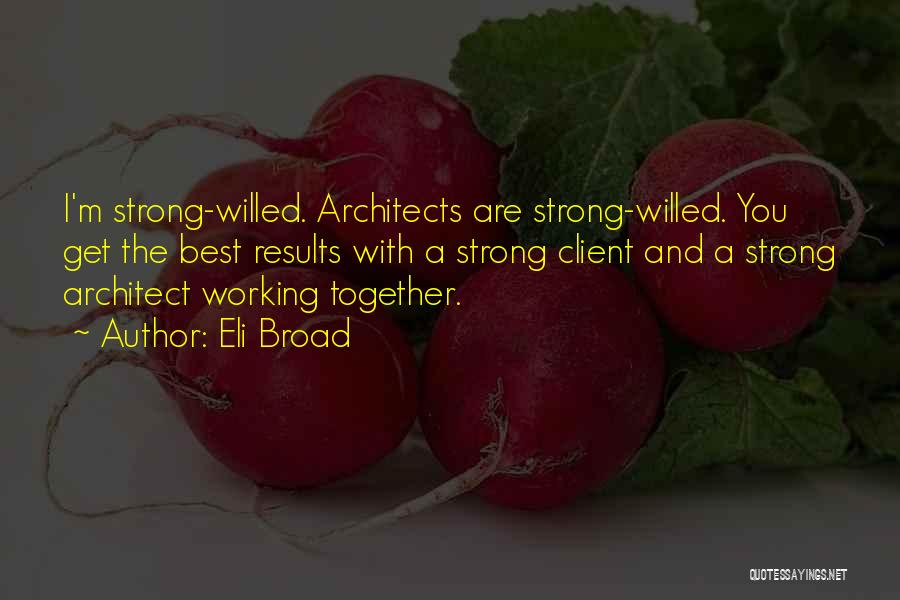 Eli Broad Quotes: I'm Strong-willed. Architects Are Strong-willed. You Get The Best Results With A Strong Client And A Strong Architect Working Together.