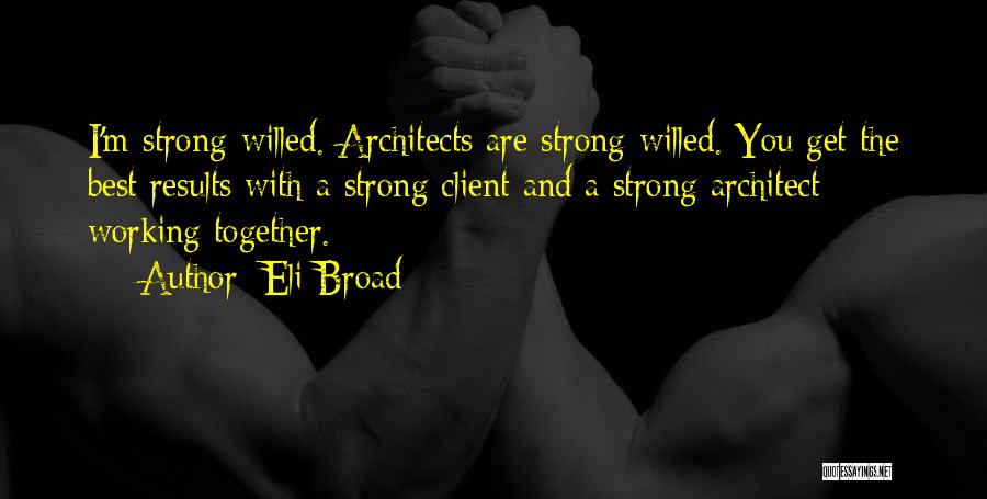 Eli Broad Quotes: I'm Strong-willed. Architects Are Strong-willed. You Get The Best Results With A Strong Client And A Strong Architect Working Together.