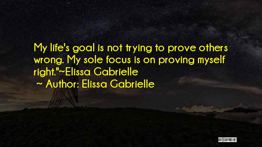 Elissa Gabrielle Quotes: My Life's Goal Is Not Trying To Prove Others Wrong. My Sole Focus Is On Proving Myself Right.~elissa Gabrielle
