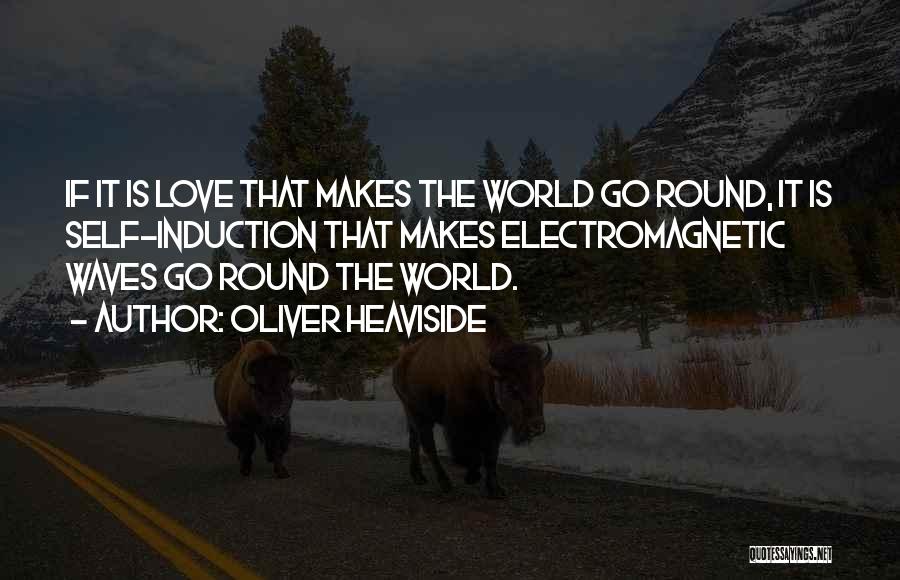 Oliver Heaviside Quotes: If It Is Love That Makes The World Go Round, It Is Self-induction That Makes Electromagnetic Waves Go Round The