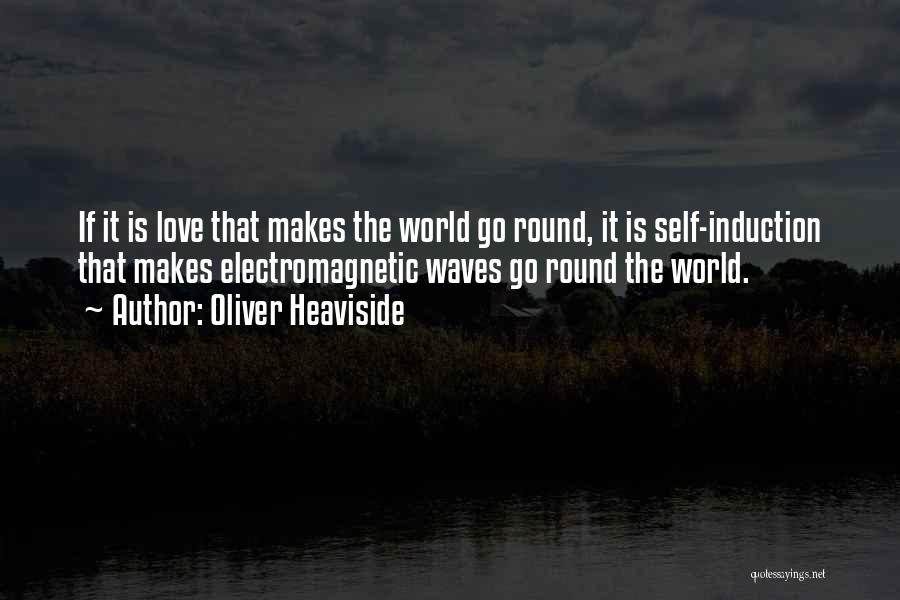 Oliver Heaviside Quotes: If It Is Love That Makes The World Go Round, It Is Self-induction That Makes Electromagnetic Waves Go Round The