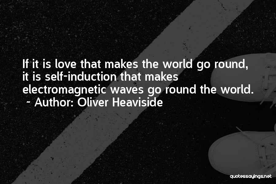 Oliver Heaviside Quotes: If It Is Love That Makes The World Go Round, It Is Self-induction That Makes Electromagnetic Waves Go Round The