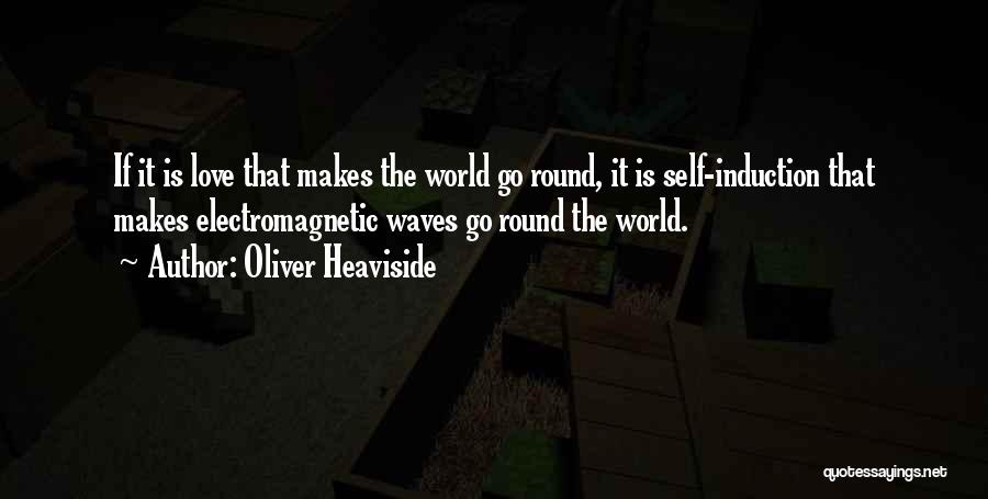 Oliver Heaviside Quotes: If It Is Love That Makes The World Go Round, It Is Self-induction That Makes Electromagnetic Waves Go Round The