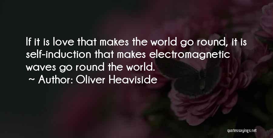 Oliver Heaviside Quotes: If It Is Love That Makes The World Go Round, It Is Self-induction That Makes Electromagnetic Waves Go Round The