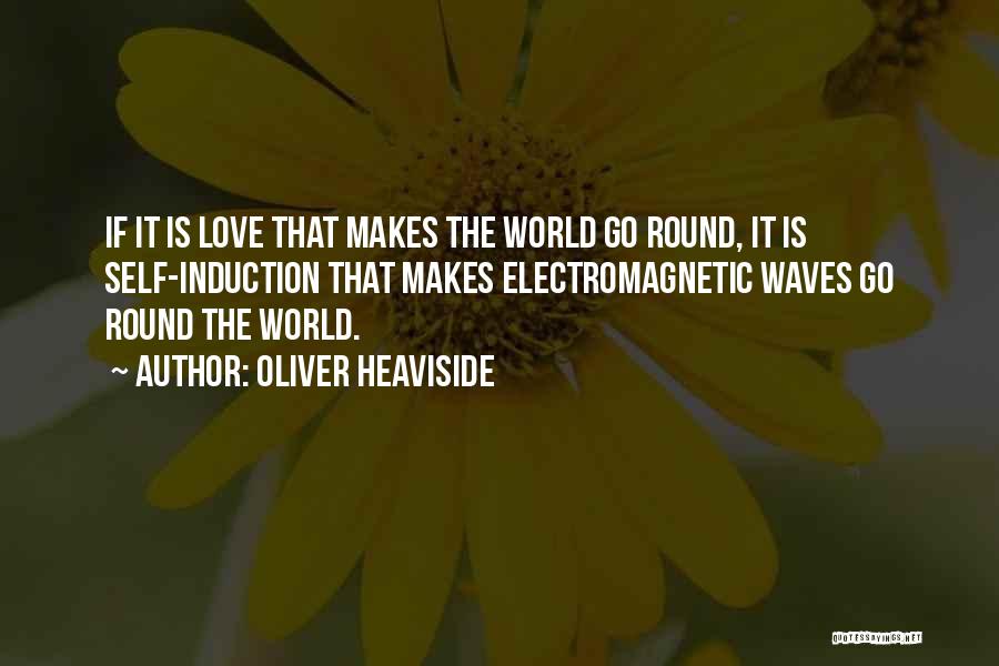 Oliver Heaviside Quotes: If It Is Love That Makes The World Go Round, It Is Self-induction That Makes Electromagnetic Waves Go Round The