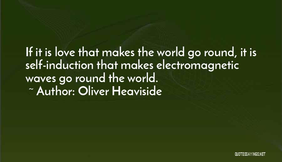 Oliver Heaviside Quotes: If It Is Love That Makes The World Go Round, It Is Self-induction That Makes Electromagnetic Waves Go Round The