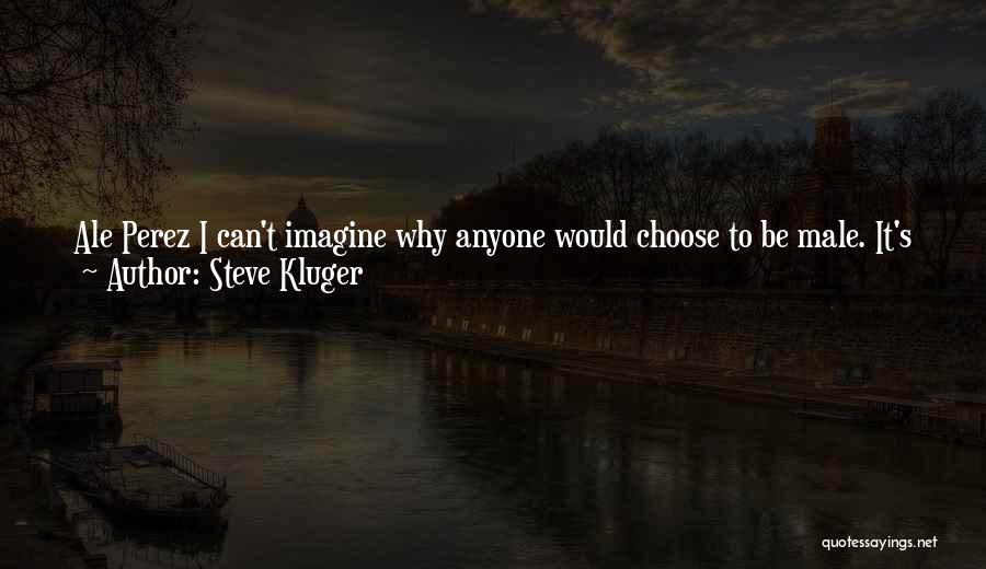 Steve Kluger Quotes: Ale Perez I Can't Imagine Why Anyone Would Choose To Be Male. It's Just So Unsubtle. Women Only Have To