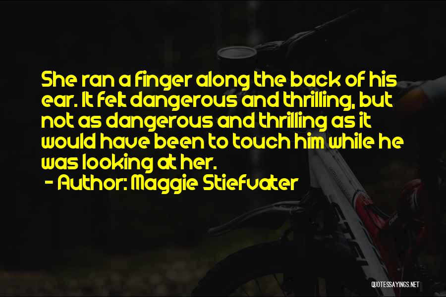 Maggie Stiefvater Quotes: She Ran A Finger Along The Back Of His Ear. It Felt Dangerous And Thrilling, But Not As Dangerous And