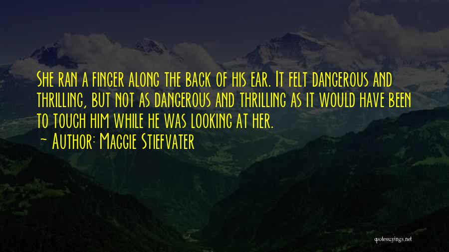 Maggie Stiefvater Quotes: She Ran A Finger Along The Back Of His Ear. It Felt Dangerous And Thrilling, But Not As Dangerous And