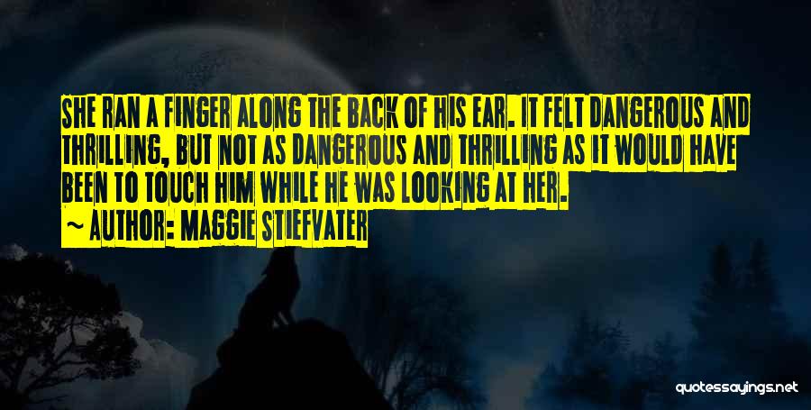 Maggie Stiefvater Quotes: She Ran A Finger Along The Back Of His Ear. It Felt Dangerous And Thrilling, But Not As Dangerous And