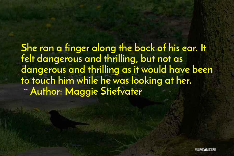 Maggie Stiefvater Quotes: She Ran A Finger Along The Back Of His Ear. It Felt Dangerous And Thrilling, But Not As Dangerous And